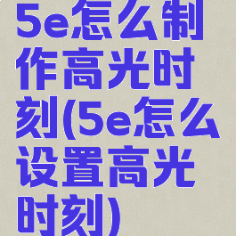 5e怎么制作高光时刻(5e怎么设置高光时刻)