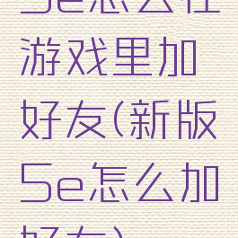 5e怎么在游戏里加好友(新版5e怎么加好友)