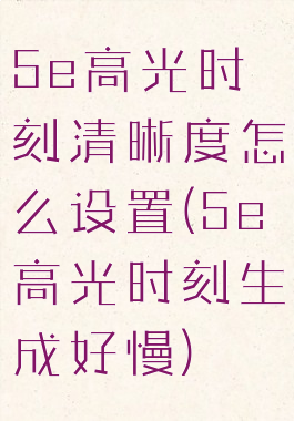 5e高光时刻清晰度怎么设置(5e高光时刻生成好慢)