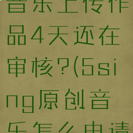 5sing原创音乐上传作品4天还在审核?(5sing原创音乐怎么申请音乐人)
