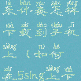 5sing原创音乐伴奏怎样下载到手机上(如何在5sing上下载伴奏曲)