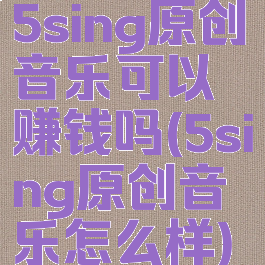 5sing原创音乐可以赚钱吗(5sing原创音乐怎么样)