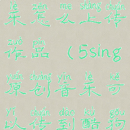 5sing原创音乐怎么上传作品(5sing原创音乐可以传到酷狗吗?)