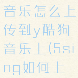 5sing原创音乐怎么上传到y酷狗音乐上(5sing如何上传歌曲)