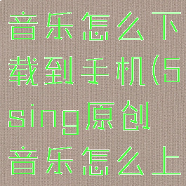 5sing原创音乐怎么下载到手机(5sing原创音乐怎么上传歌曲)