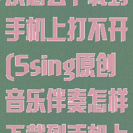 5sing原创音乐怎么下载到手机上打不开(5sing原创音乐伴奏怎样下载到手机上)