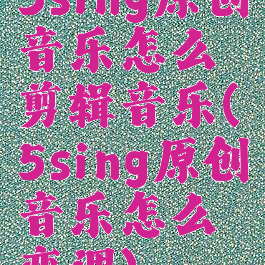 5sing原创音乐怎么剪辑音乐(5sing原创音乐怎么变调)