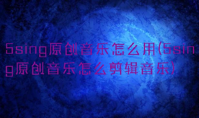 5sing原创音乐怎么用(5sing原创音乐怎么剪辑音乐)