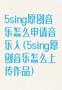 5sing原创音乐怎么申请音乐人(5sing原创音乐怎么上传作品)