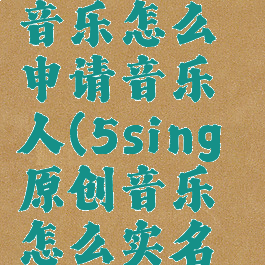 5sing原创音乐怎么申请音乐人(5sing原创音乐怎么实名认证)