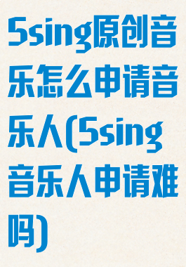 5sing原创音乐怎么申请音乐人(5sing音乐人申请难吗)