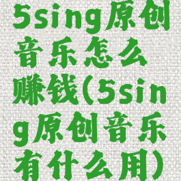 5sing原创音乐怎么赚钱(5sing原创音乐有什么用)