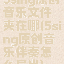 5sing原创音乐文件夹在哪(5sing原创音乐伴奏怎么导出)