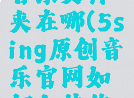 5sing原创音乐文件夹在哪(5sing原创音乐官网如何上传作品)