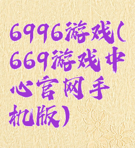 6996游戏(669游戏中心官网手机版)
