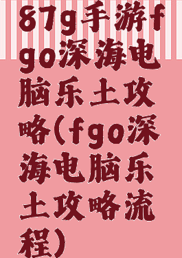 87g手游fgo深海电脑乐土攻略(fgo深海电脑乐土攻略流程)
