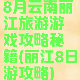 8月云南丽江旅游游戏攻略秘籍(丽江8日游攻略)