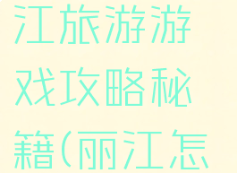 8月云南丽江旅游游戏攻略秘籍(丽江怎么游)