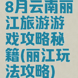 8月云南丽江旅游游戏攻略秘籍(丽江玩法攻略)