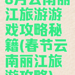 8月云南丽江旅游游戏攻略秘籍(春节云南丽江旅游攻略)