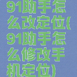 91助手怎么改定位(91助手怎么修改手机定位)