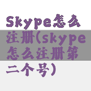 Skype怎么注册(skype怎么注册第二个号)