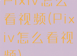 Pixiv怎么看视频(Pixiv怎么看视频)