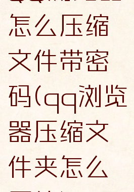 QQ浏览器怎么压缩文件带密码(qq浏览器压缩文件夹怎么压缩)