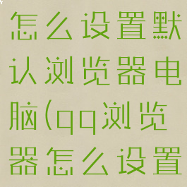 QQ浏览器怎么设置默认浏览器电脑(qq浏览器怎么设置默认打开)
