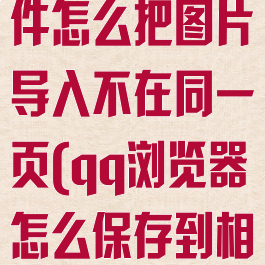 QQ浏览器文件怎么把图片导入不在同一页(qq浏览器怎么保存到相册)