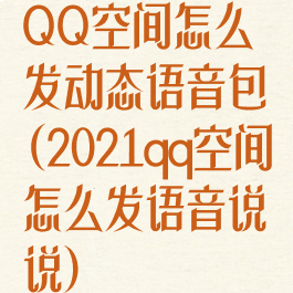 QQ空间怎么发动态语音包(2021qq空间怎么发语音说说)