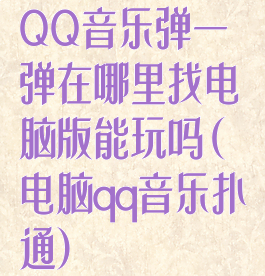 QQ音乐弹一弹在哪里找电脑版能玩吗(电脑qq音乐扑通)