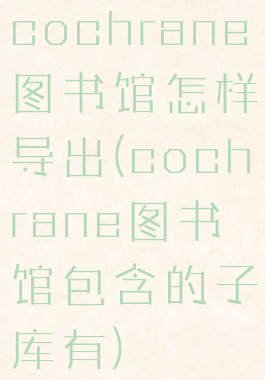 cochrane图书馆怎样导出(cochrane图书馆包含的子库有)