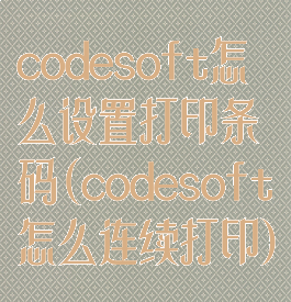 codesoft怎么设置打印条码(codesoft怎么连续打印)