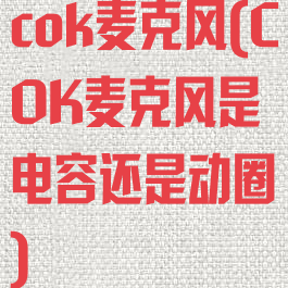 cok麦克风(COK麦克风是电容还是动圈)