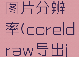 coreldraw导出jpg图片分辨率(coreldraw导出jpg图片尺寸)