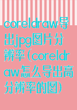coreldraw导出jpg图片分辨率(coreldraw怎么导出高分辨率的图)