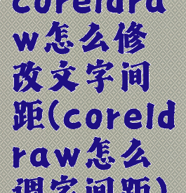 coreldraw怎么修改文字间距(coreldraw怎么调字间距)