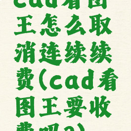 cad看图王怎么取消连续续费(cad看图王要收费吗?)