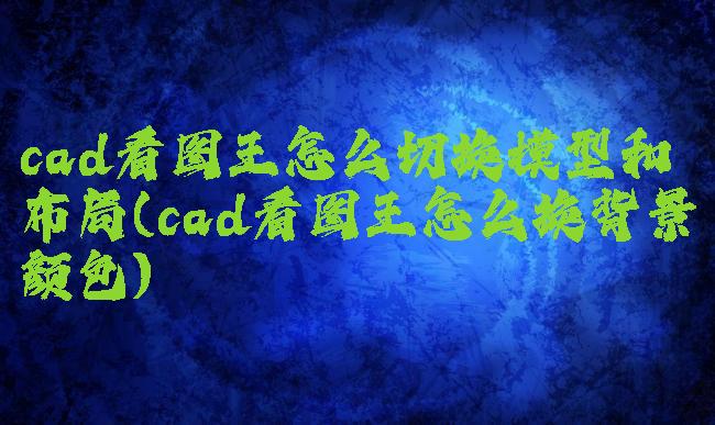cad看图王怎么切换模型和布局(cad看图王怎么换背景颜色)