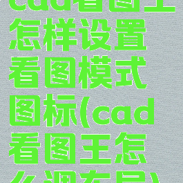 cad看图王怎样设置看图模式图标(cad看图王怎么调布局)