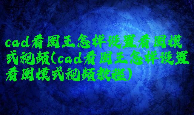 cad看图王怎样设置看图模式视频(cad看图王怎样设置看图模式视频教程)