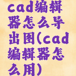 cad编辑器怎么导出图(cad编辑器怎么用)