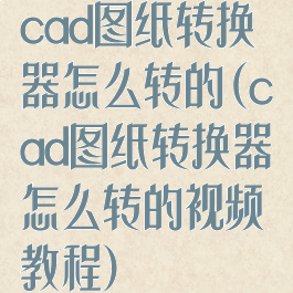 cad图纸转换器怎么转的(cad图纸转换器怎么转的视频教程)