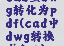 cad里dwg转化为pdf(cad中dwg转换成dat)