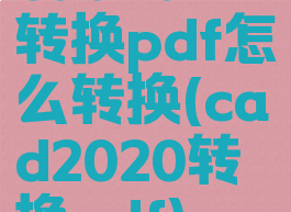 cad2021转换pdf怎么转换(cad2020转换pdf)
