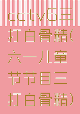 cctv6三打白骨精(六一儿童节节目三打白骨精)