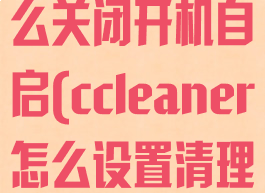 ccleaner怎么关闭开机自启(ccleaner怎么设置清理)