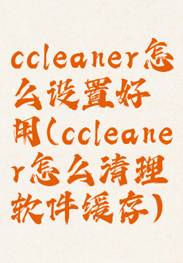 ccleaner怎么设置好用(ccleaner怎么清理软件缓存)