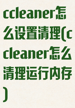 ccleaner怎么设置清理(ccleaner怎么清理运行内存)